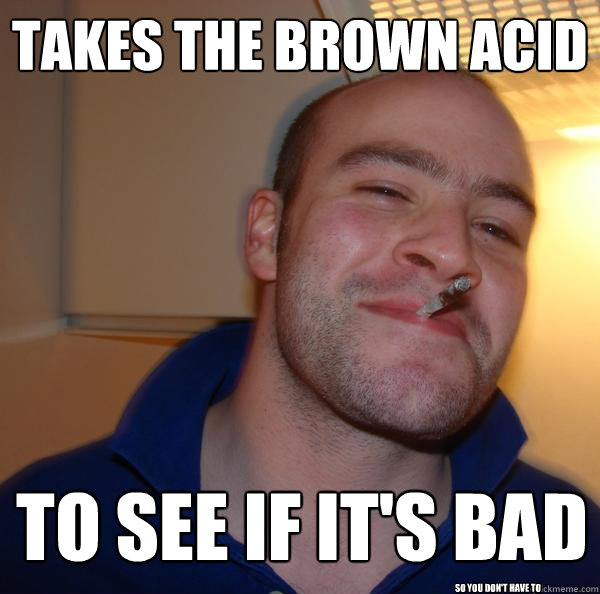 Takes the brown acid to see if it's bad so you don't have to - Takes the brown acid to see if it's bad so you don't have to  Misc