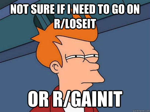 Not sure if I need to go on r/loseit Or r/gainit  Futurama Fry