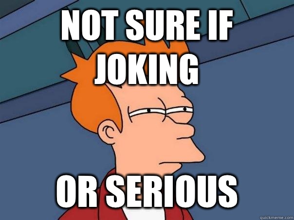 Not sure if joking Or serious  Futurama Fry