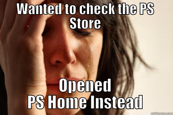 WANTED TO CHECK THE PS STORE OPENED PS HOME INSTEAD First World Problems