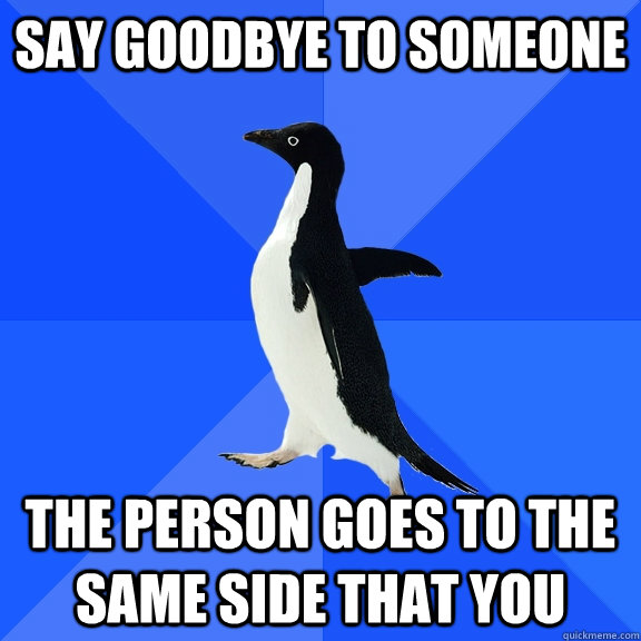 Say goodbye to someone the person goes to the same side that you  Socially Awkward Penguin