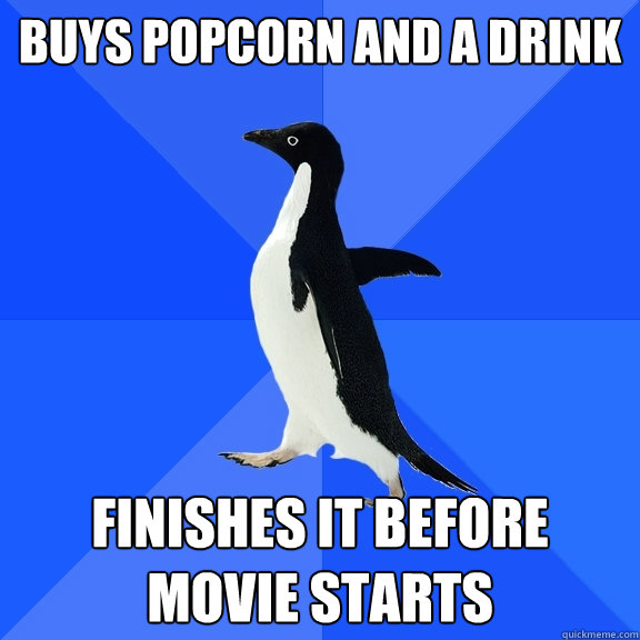 Buys popcorn and a drink Finishes it before movie starts  Socially Awkward Penguin