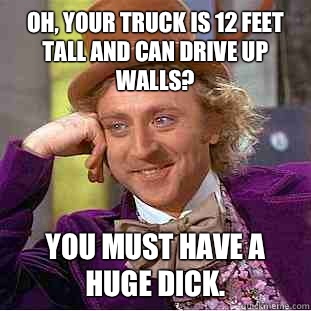 Oh, your truck is 12 feet tall and can drive up walls? You must have a huge dick.  Condescending Wonka