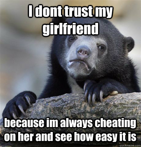 I dont trust my girlfriend because im always cheating on her and see how easy it is - I dont trust my girlfriend because im always cheating on her and see how easy it is  Confession Bear