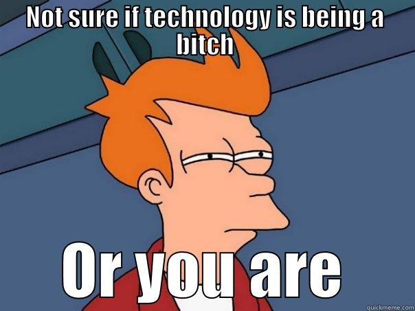 NOT SURE IF TECHNOLOGY IS BEING A BITCH OR YOU ARE Futurama Fry