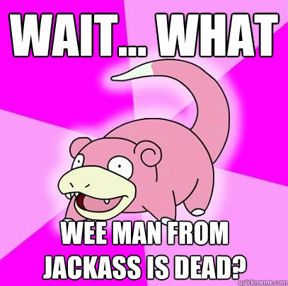Wait... what wee man from jackass is dead?  Slowpoke