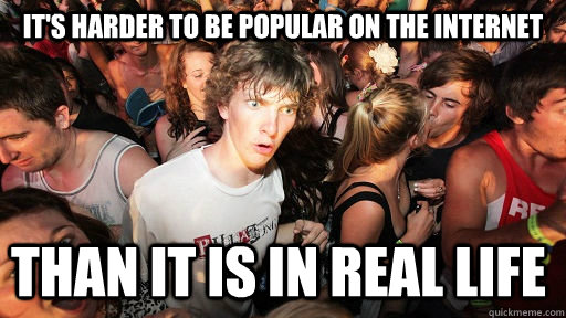 It's harder to be popular on the internet Than it is in real life  Sudden Clarity Clarence