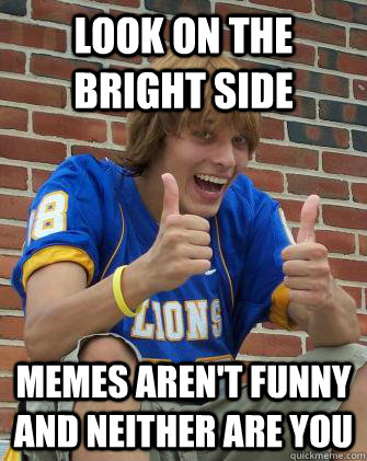 Look on the bright side memes aren't funny and neither are you  