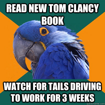 Read new Tom Clancy book Watch for tails driving to work for 3 weeks  Paranoid Parrot