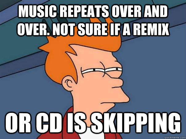 music repeats over and over. Not sure if a remix Or cd is skipping  Futurama Fry