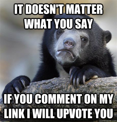 It doesn't matter what you say If you comment on my link I will upvote you - It doesn't matter what you say If you comment on my link I will upvote you  Confession Bear
