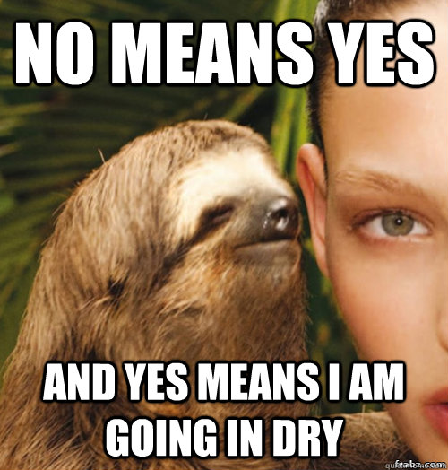 No means yes and yes means i am going in dry  rape sloth