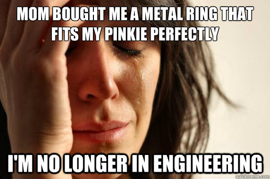Mom bought me a metal ring that fits my pinkie perfectly I'm no longer in engineering  First World Problems