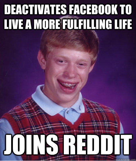 Deactivates Facebook to live a more fulfilling life Joins Reddit - Deactivates Facebook to live a more fulfilling life Joins Reddit  Bad Luck Brian