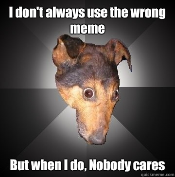 I don't always use the wrong meme But when I do, Nobody cares  Depression Dog
