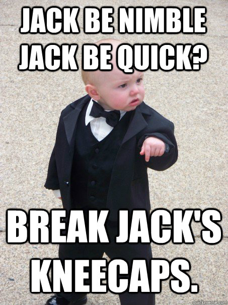 jack be nimble jack be quick? Break Jack's kneecaps. - jack be nimble jack be quick? Break Jack's kneecaps.  Baby Godfather