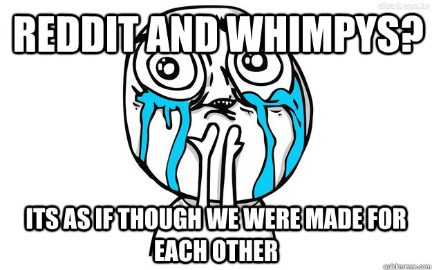 Reddit and Whimpys? Its as if though we were made for each other  yes yes you can