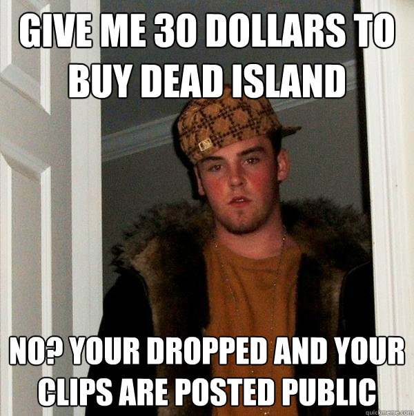 give me 30 dollars to buy dead island no? your dropped and your clips are posted public  Scumbag Steve