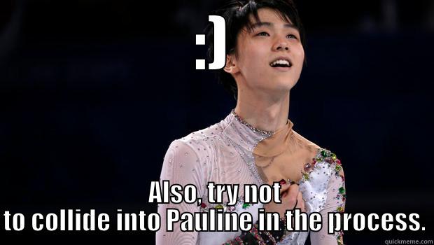 :) ALSO, TRY NOT TO COLLIDE INTO PAULINE IN THE PROCESS. Misc