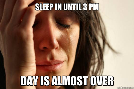 Sleep in until 3 pm Day is almost over  First World Problems