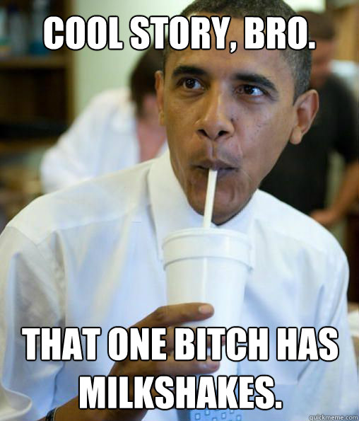 That one bitch has milkshakes. Cool story, Bro.  obama cool story bro