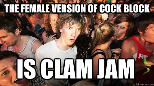 The female version of cock block is clam jam  - The female version of cock block is clam jam   Sudden Clarity Clarence