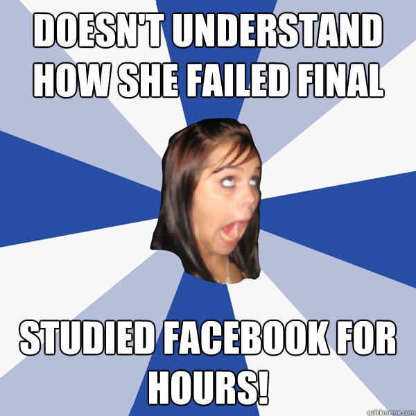 doesn't understand how she failed final studied facebook for hours!  Annoying Facebook Girl