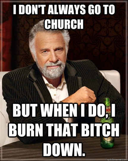 I don't always go to church But when i do, i burn that bitch down.  The Most Interesting Man In The World