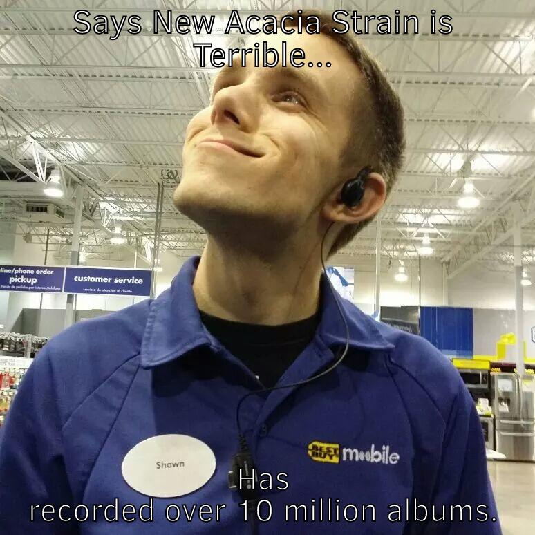 SAYS NEW ACACIA STRAIN IS TERRIBLE... HAS RECORDED OVER 10 MILLION ALBUMS. Misc