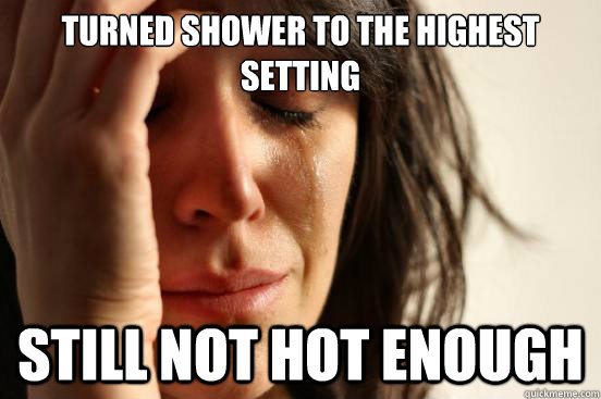 turned shower to the highest setting still not hot enough  First World Problems