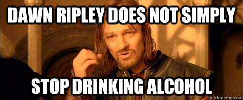 Dawn Ripley does not simply stop Drinking alcohol  One Does Not Simply