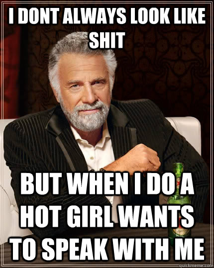I dont always look like shit but when i do a hot girl wants to speak with me  The Most Interesting Man In The World