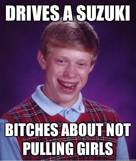 Drives a Suzuki Bitches about not pulling girls  Bad Luck Brian