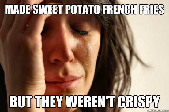 Made sweet potato french fries But they weren't crispy  First World Problems