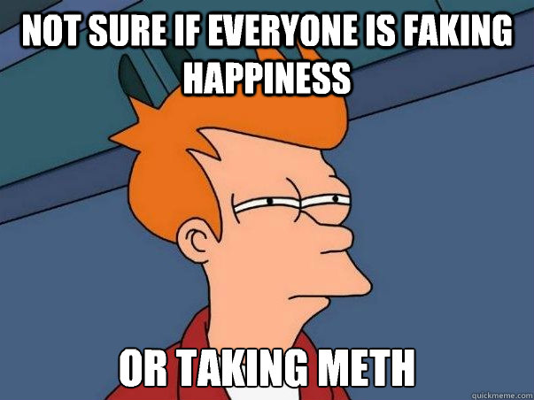 Not sure if everyone is faking happiness or taking meth  Not sure Fry