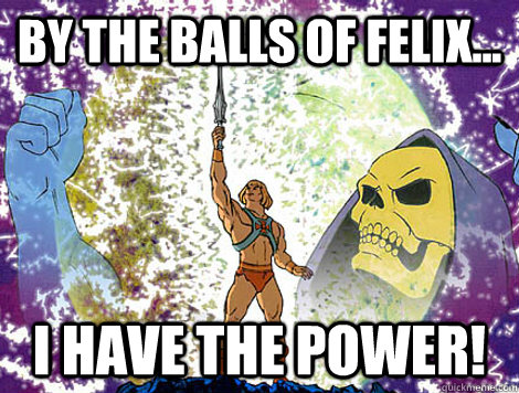 By the balls of Felix... I have the power!  He-Man