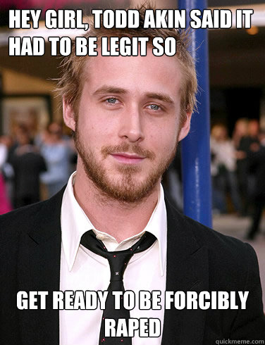 Hey girl, Todd Akin said it had to be legit so get ready to be forcibly raped  Paul Ryan Gosling