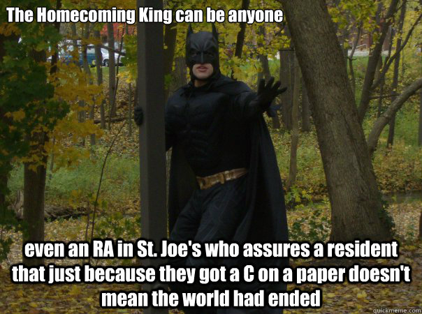 The Homecoming King can be anyone  even an RA in St. Joe's who assures a resident that just because they got a C on a paper doesn't mean the world had ended  