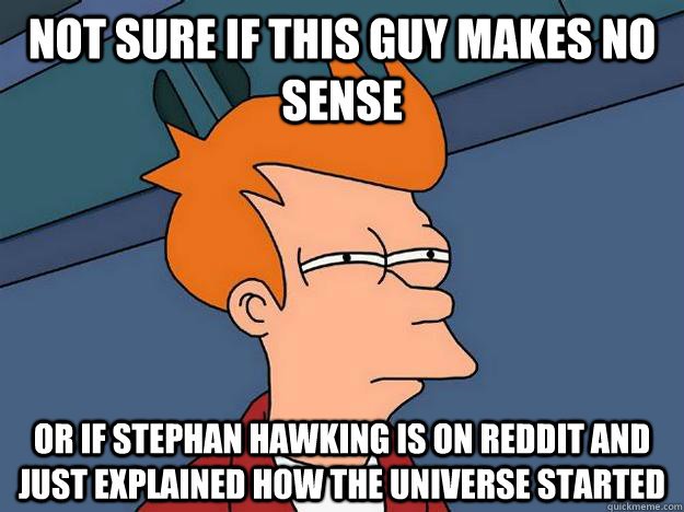 Not sure if this guy makes no sense Or if Stephan Hawking is on reddit and just explained how the universe started - Not sure if this guy makes no sense Or if Stephan Hawking is on reddit and just explained how the universe started  Suspicious Fry