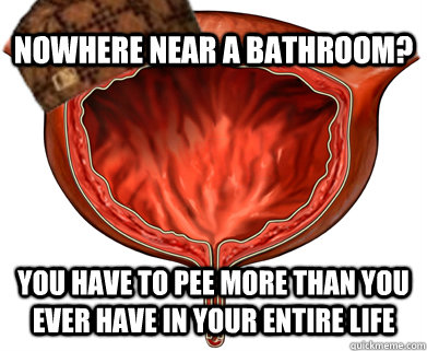 Nowhere near a bathroom? You have to pee more than you ever have in your entire life  