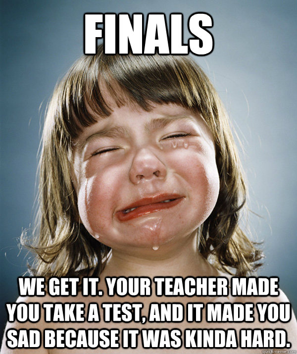 finals we get it. your teacher made you take a test, and it made you sad because it was kinda hard.  - finals we get it. your teacher made you take a test, and it made you sad because it was kinda hard.   Misc