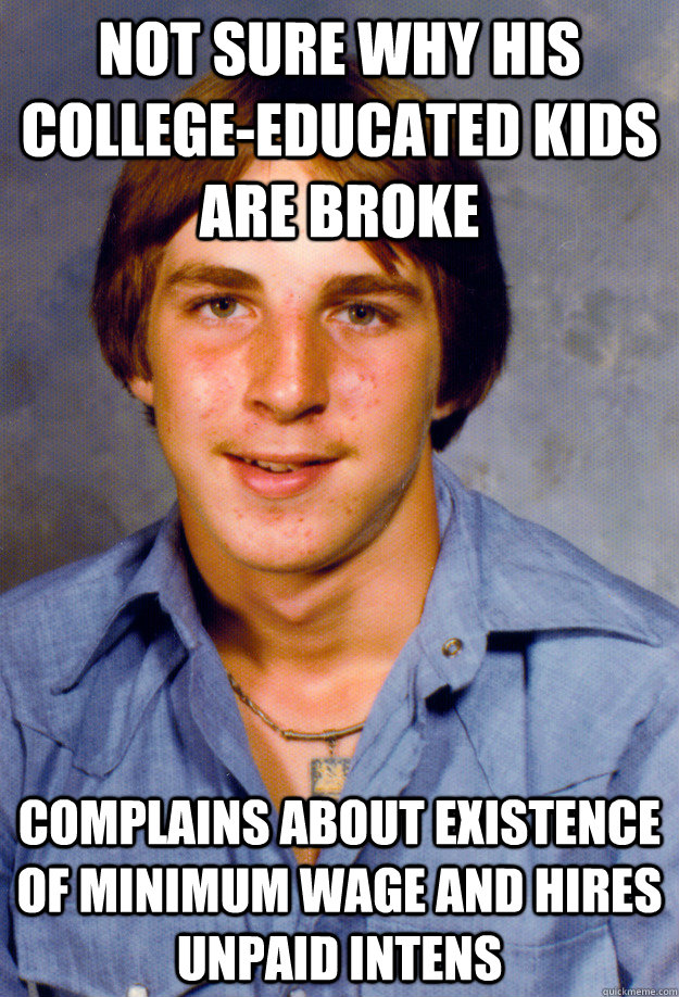 not sure why his college-educated kids are broke complains about existence of minimum wage and hires unpaid intens - not sure why his college-educated kids are broke complains about existence of minimum wage and hires unpaid intens  Old Economy Steven