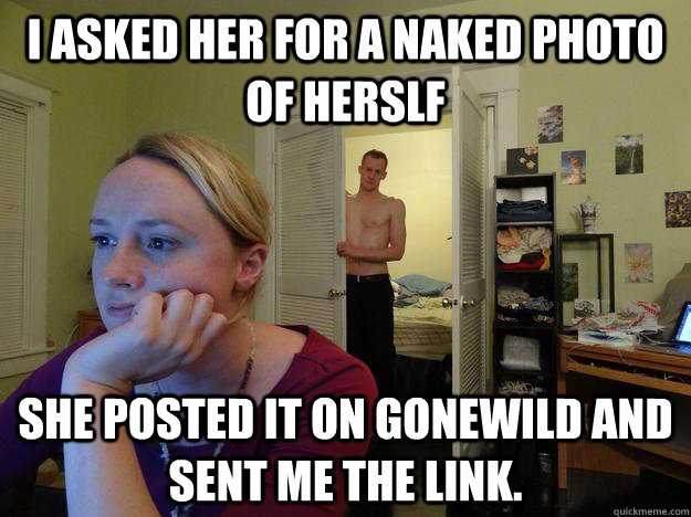 I asked her for a naked photo of herslf She posted it on gonewild and sent me the link.  Redditors Husband