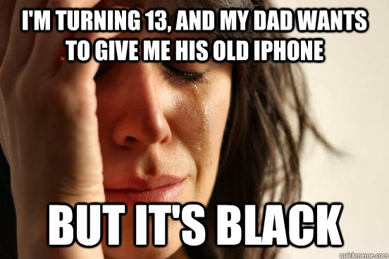 I'm turning 13, and my dad wants to give me his old iphone but it's black  First World Problems