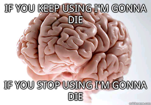 if you keep using I'm gonna die if you stop using I'm gonna die  Scumbag Brain