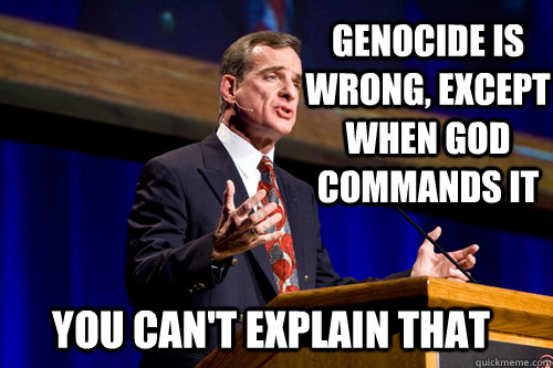 Genocide is wrong, except when God commands it You can't explain that  