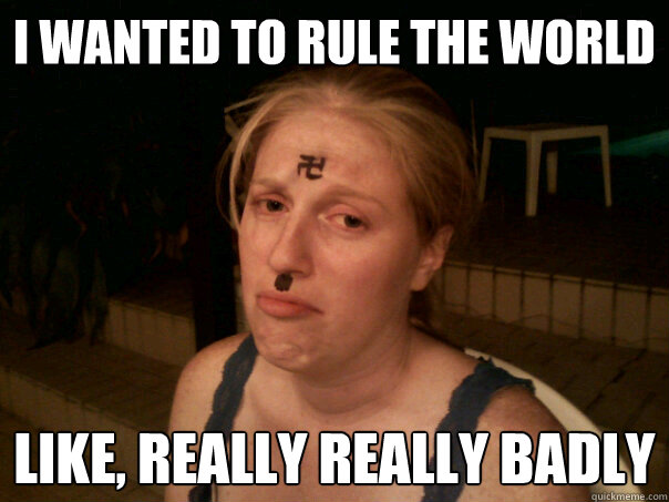 I wanted to rule the world like, really really badly  Sad Hitler Girl