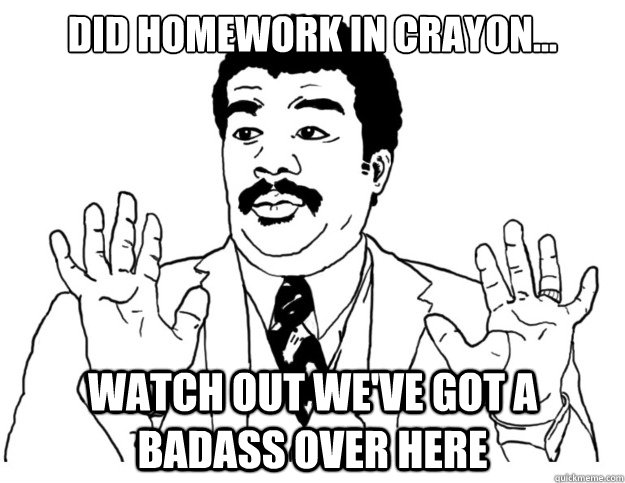did homework in crayon... Watch out we've got a badass over here  Watch out we got a badass over here