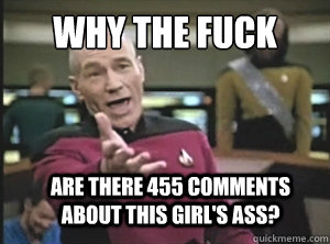 why the fuck are there 455 comments about this girl's ass?  Annoyed Picard