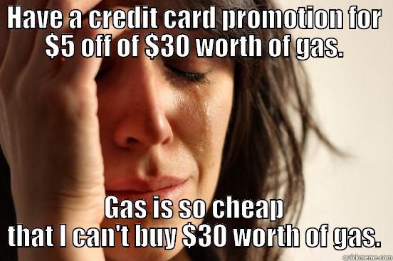HAVE A CREDIT CARD PROMOTION FOR $5 OFF OF $30 WORTH OF GAS. GAS IS SO CHEAP THAT I CAN'T BUY $30 WORTH OF GAS. First World Problems